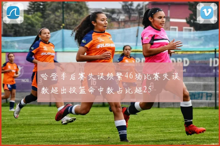 哈登季后赛失误频繁46场比赛失误数超出投篮命中数占比超25