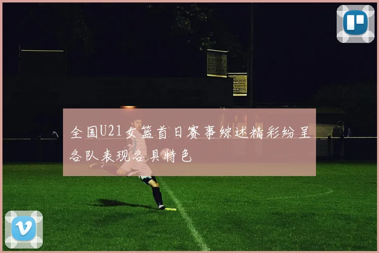 全国U21女篮首日赛事综述精彩纷呈各队表现各具特色