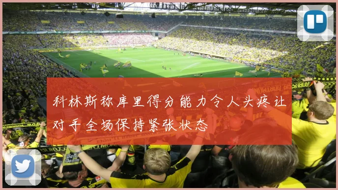 科林斯称库里得分能力令人头疼让对手全场保持紧张状态