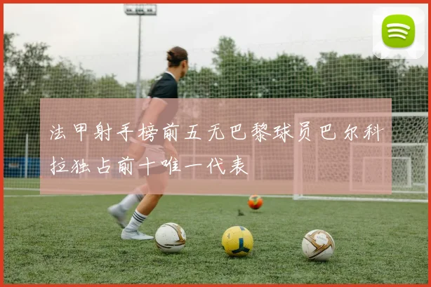 法甲射手榜前五无巴黎球员巴尔科拉独占前十唯一代表