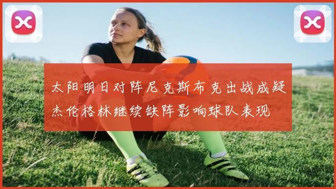 太阳明日对阵尼克斯布克出战成疑杰伦格林继续缺阵影响球队表现