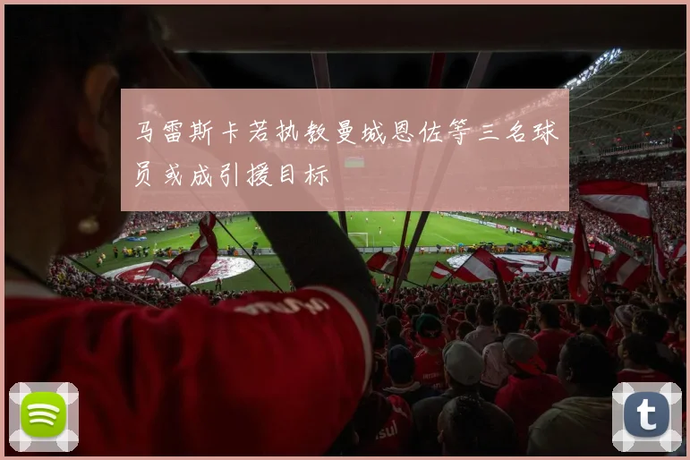 马雷斯卡若执教曼城恩佐等三名球员或成引援目标