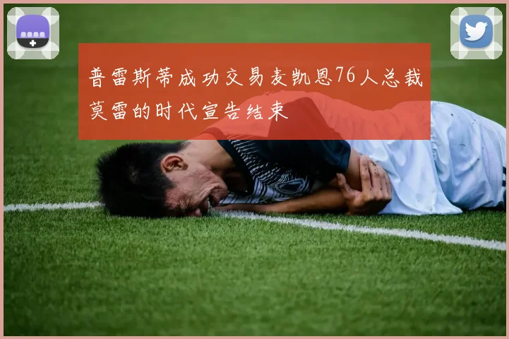 普雷斯蒂成功交易麦凯恩76人总裁莫雷的时代宣告结束