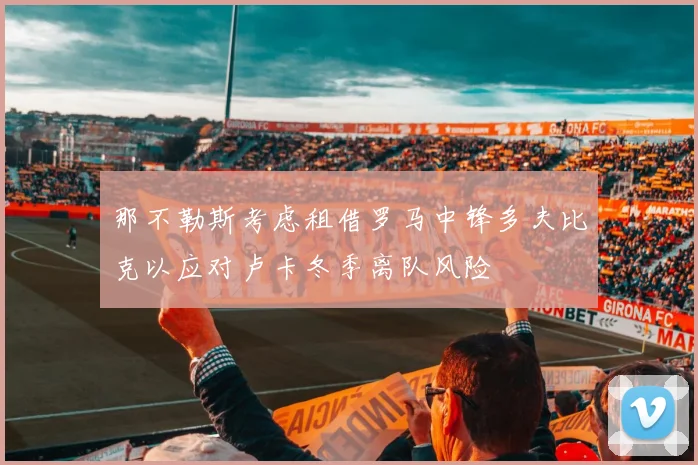 那不勒斯考虑租借罗马中锋多夫比克以应对卢卡冬季离队风险
