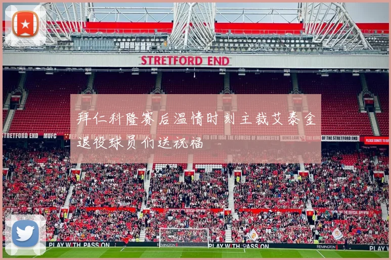 拜仁科隆赛后温情时刻主裁艾泰金退役球员们送祝福