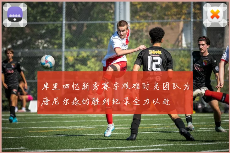 库里回忆新秀赛季艰难时光团队为唐尼尔森的胜利纪录全力以赴