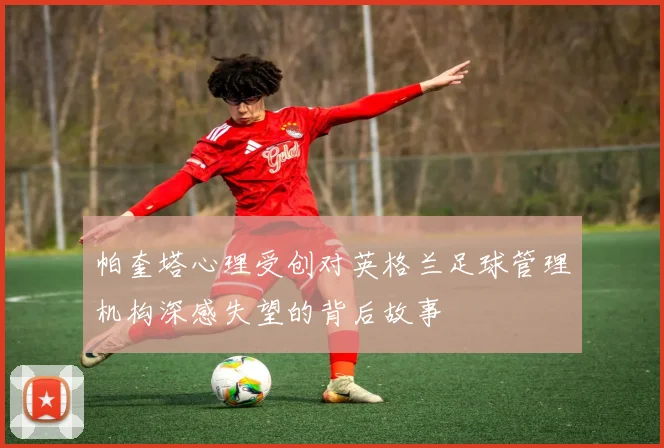 帕奎塔心理受创对英格兰足球管理机构深感失望的背后故事
