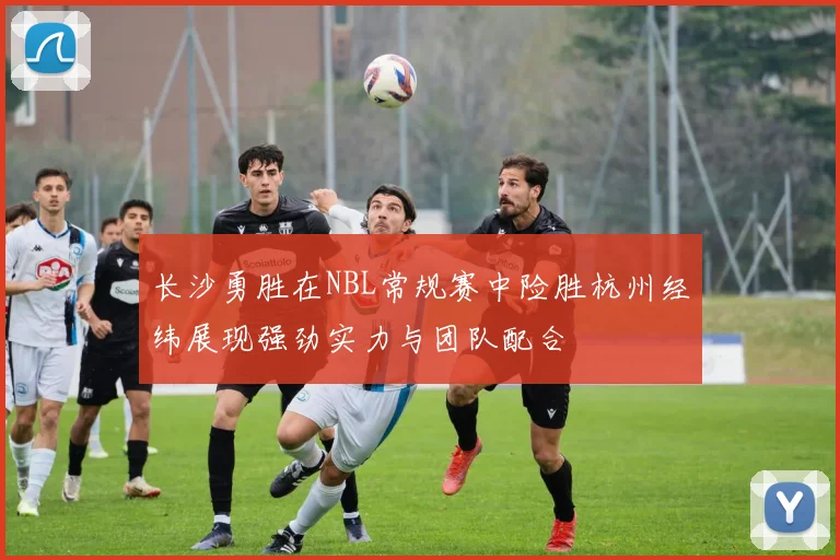 长沙勇胜在NBL常规赛中险胜杭州经纬展现强劲实力与团队配合