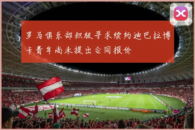 罗马俱乐部积极寻求续约迪巴拉博卡青年尚未提出合同报价