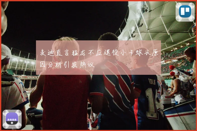 麦迪直言猛龙不应退役小卡球衣原因分析引发热议