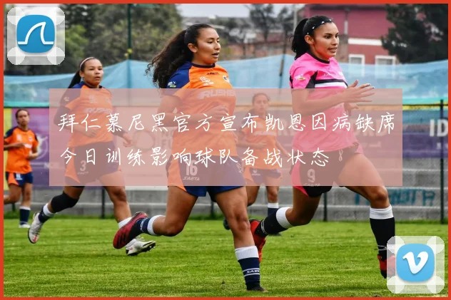 拜仁慕尼黑官方宣布凯恩因病缺席今日训练影响球队备战状态